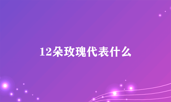 12朵玫瑰代表什么