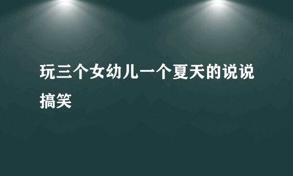 玩三个女幼儿一个夏天的说说搞笑