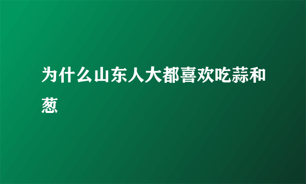 为什么山东人大都喜欢吃蒜和葱