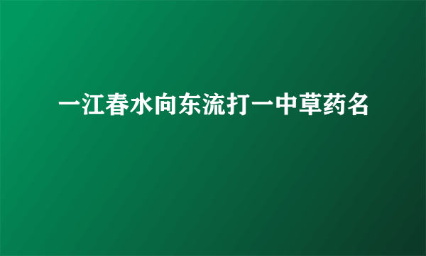 一江春水向东流打一中草药名