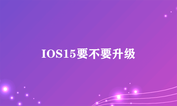 IOS15要不要升级