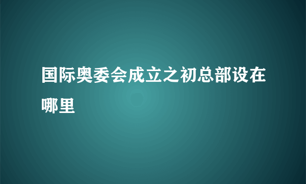 国际奥委会成立之初总部设在哪里