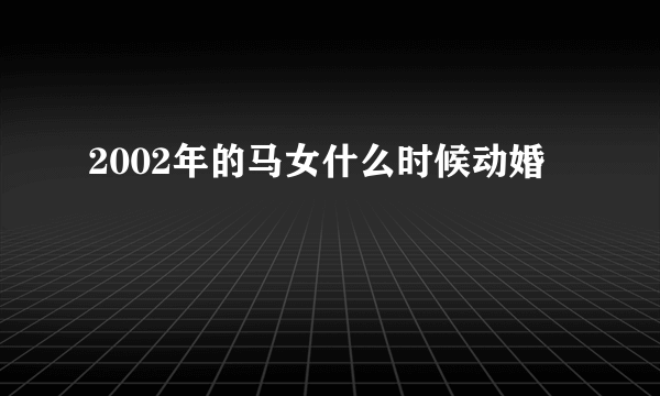 2002年的马女什么时候动婚