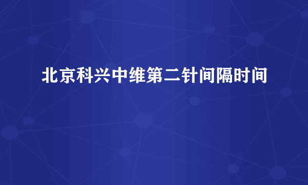 北京科兴中维第二针间隔时间