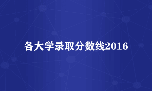 各大学录取分数线2016