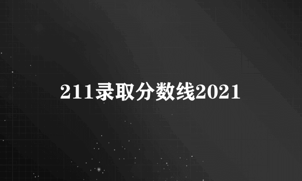 211录取分数线2021