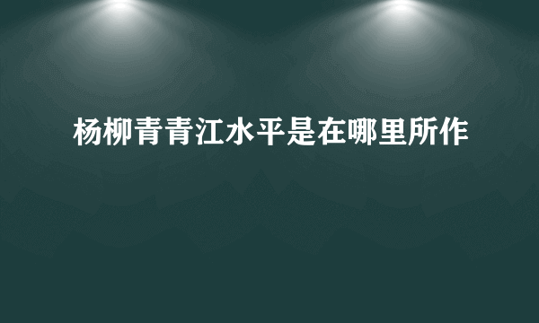 杨柳青青江水平是在哪里所作