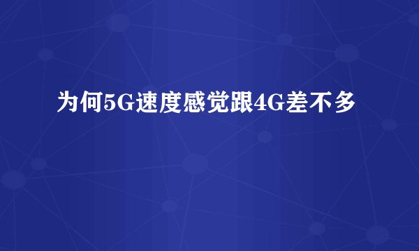 为何5G速度感觉跟4G差不多