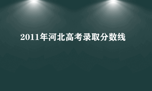 2011年河北高考录取分数线