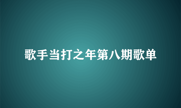 歌手当打之年第八期歌单