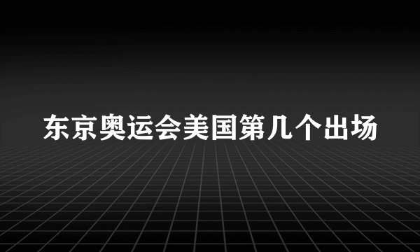 东京奥运会美国第几个出场