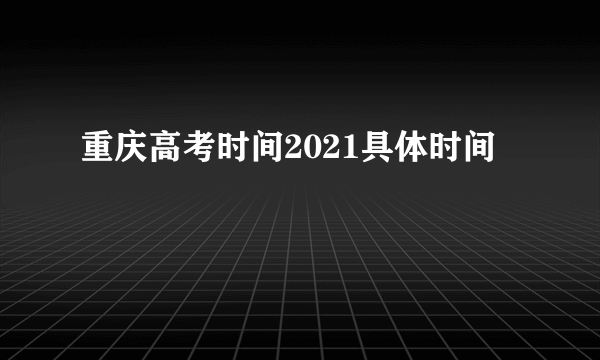 重庆高考时间2021具体时间