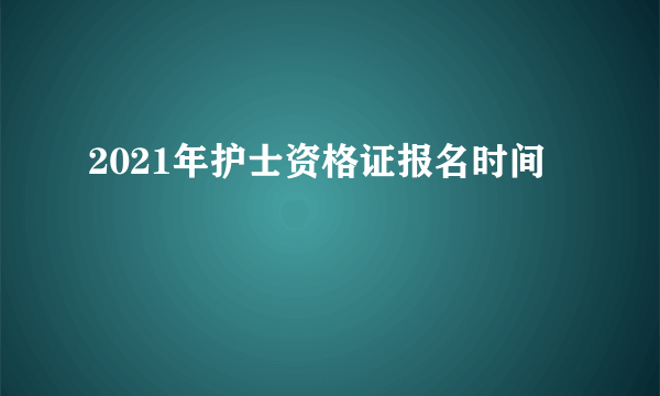 2021年护士资格证报名时间