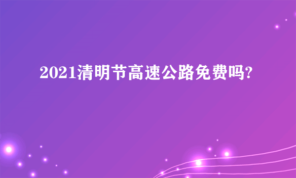 2021清明节高速公路免费吗?