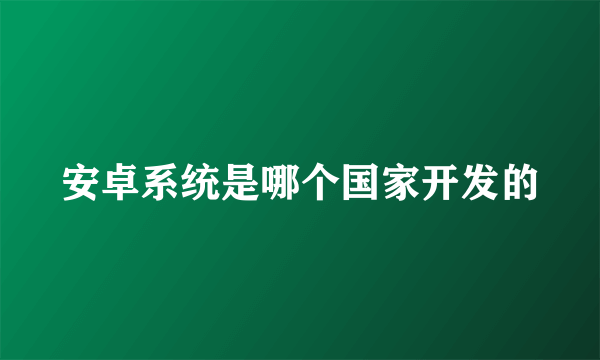 安卓系统是哪个国家开发的