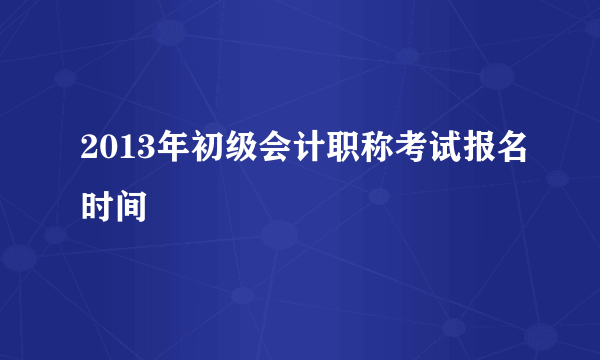 2013年初级会计职称考试报名时间