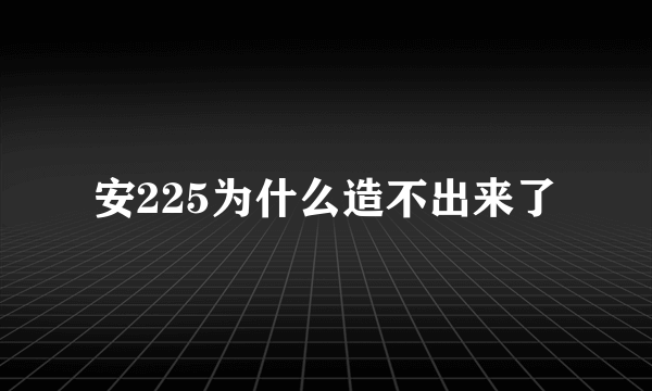 安225为什么造不出来了