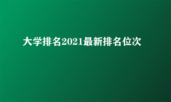 大学排名2021最新排名位次