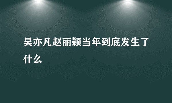 吴亦凡赵丽颖当年到底发生了什么