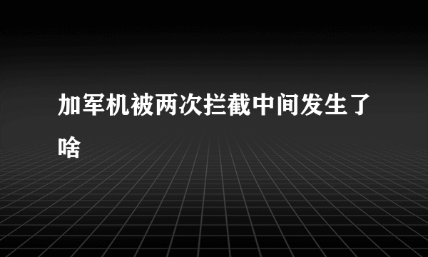 加军机被两次拦截中间发生了啥