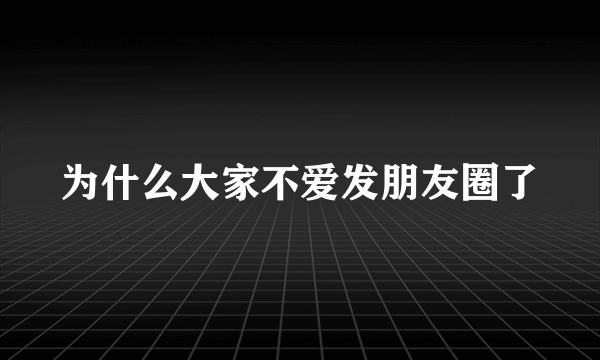 为什么大家不爱发朋友圈了