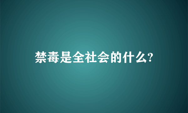 禁毒是全社会的什么?