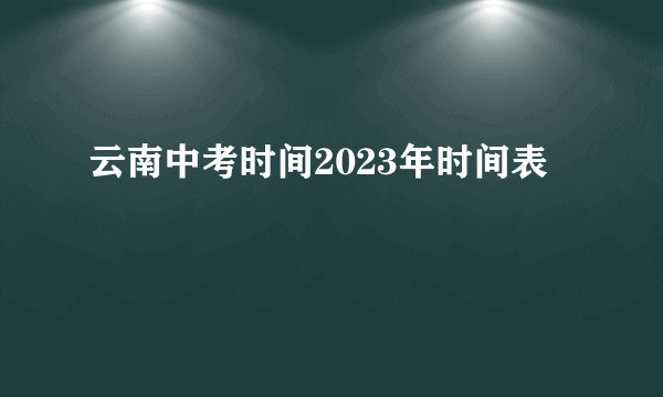 云南中考时间2023年时间表