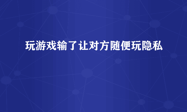 玩游戏输了让对方随便玩隐私