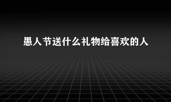 愚人节送什么礼物给喜欢的人