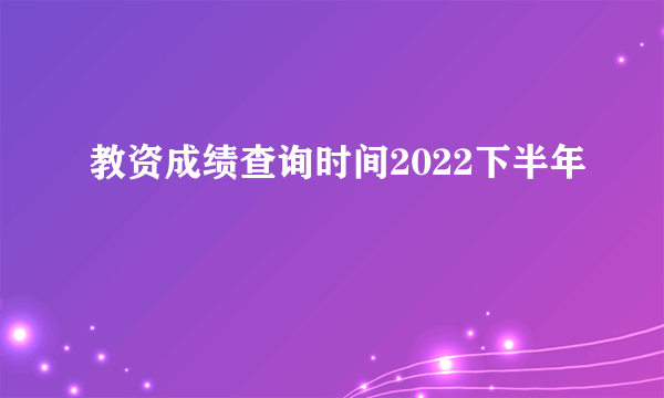 教资成绩查询时间2022下半年