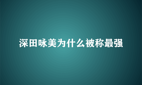 深田咏美为什么被称最强