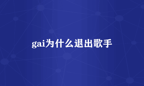 gai为什么退出歌手