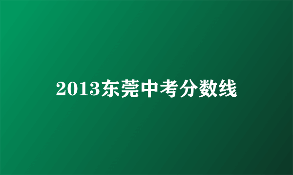 2013东莞中考分数线