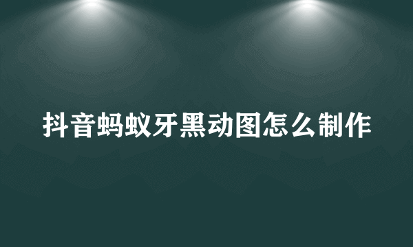 抖音蚂蚁牙黑动图怎么制作