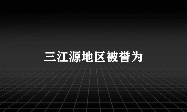 三江源地区被誉为