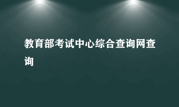 教育部考试中心综合查询网查询