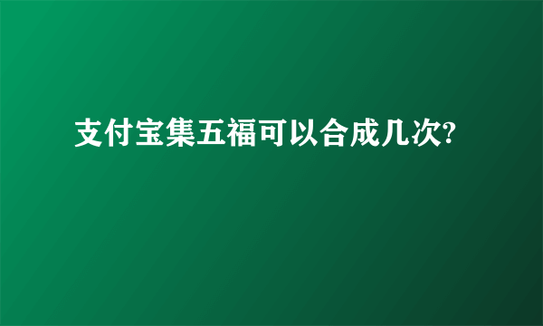 支付宝集五福可以合成几次?