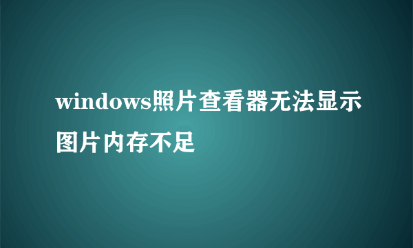 windows照片查看器无法显示图片内存不足