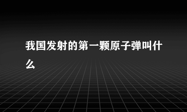 我国发射的第一颗原子弹叫什么