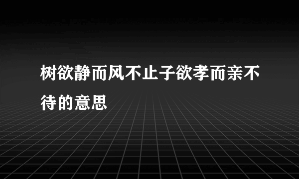 树欲静而风不止子欲孝而亲不待的意思