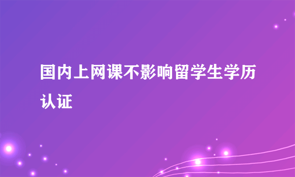 国内上网课不影响留学生学历认证