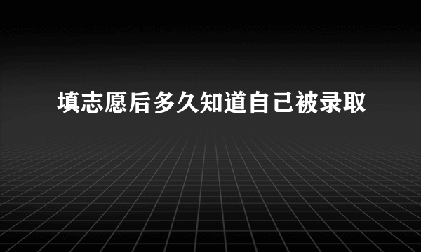 填志愿后多久知道自己被录取