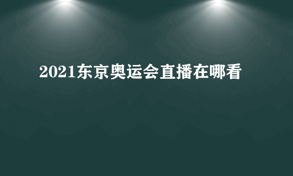 2021东京奥运会直播在哪看