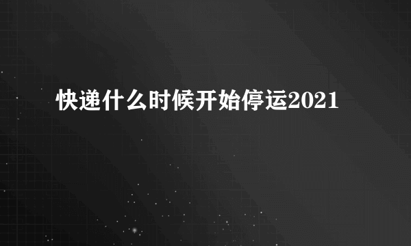 快递什么时候开始停运2021