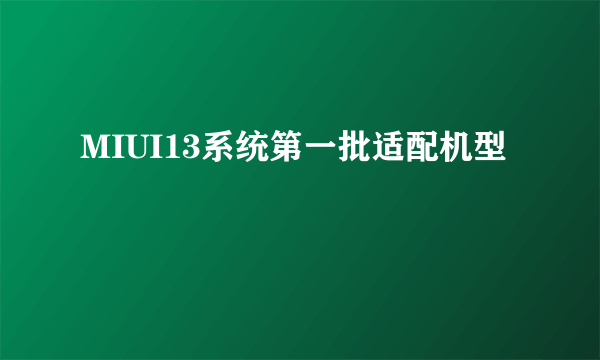 MIUI13系统第一批适配机型