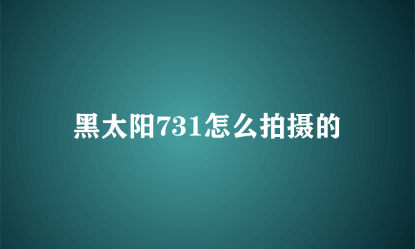 黑太阳731怎么拍摄的