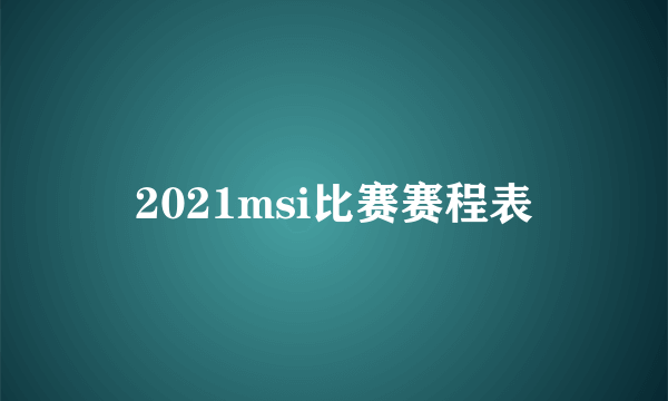 2021msi比赛赛程表