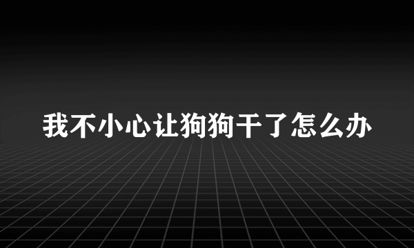 我不小心让狗狗干了怎么办