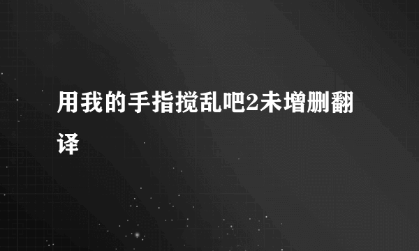 用我的手指搅乱吧2未增删翻译