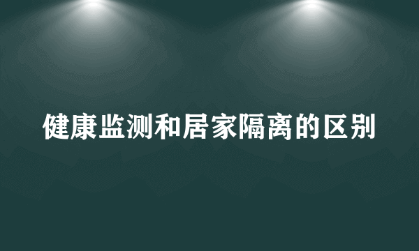 健康监测和居家隔离的区别